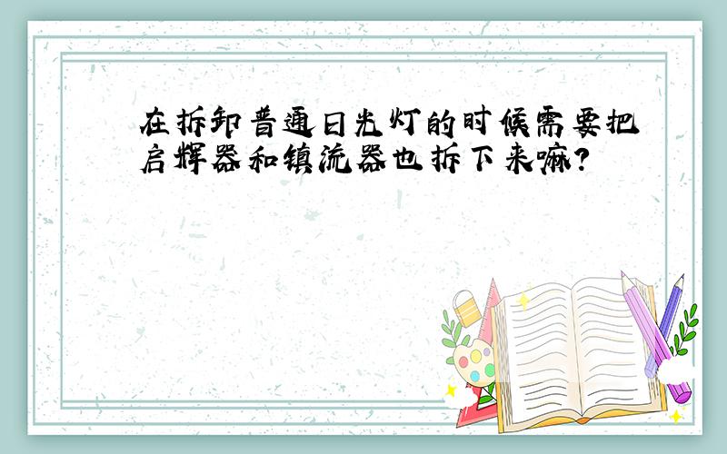 在拆卸普通日光灯的时候需要把启辉器和镇流器也拆下来嘛?