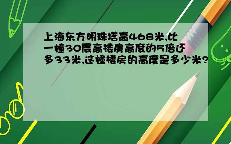 上海东方明珠塔高468米,比一幢30层高楼房高度的5倍还多33米,这幢楼房的高度是多少米?