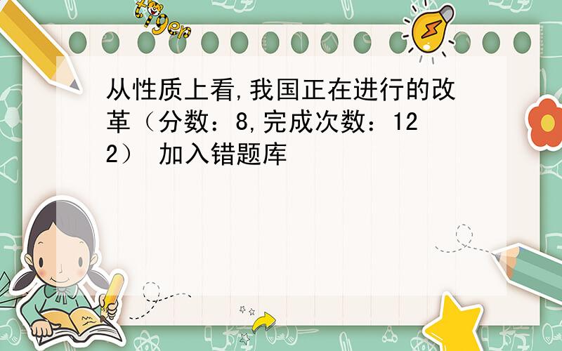 从性质上看,我国正在进行的改革（分数：8,完成次数：122） 加入错题库