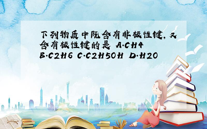 下列物质中既含有非极性键,又含有极性键的是 A.CH4 B.C2H6 C.C2H5OH D.H2O