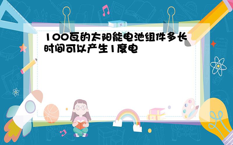 100瓦的太阳能电池组件多长时间可以产生1度电