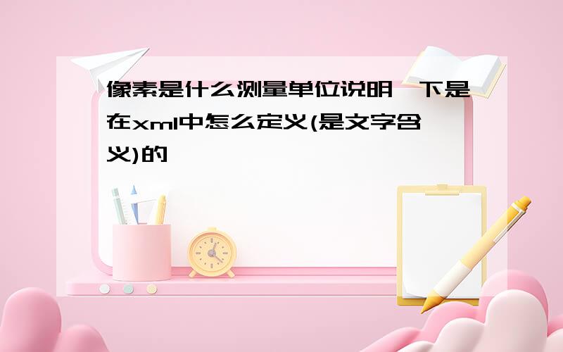 像素是什么测量单位说明一下是在xml中怎么定义(是文字含义)的