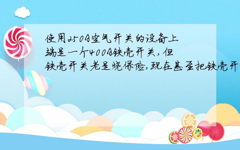 使用250A空气开关的设备上端是一个400A铁壳开关,但铁壳开关老是烧保险,现在甚至把铁壳开关烧坏了