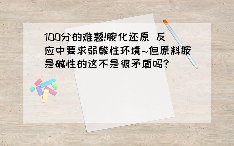 100分的难题!胺化还原 反应中要求弱酸性环境~但原料胺是碱性的这不是很矛盾吗?