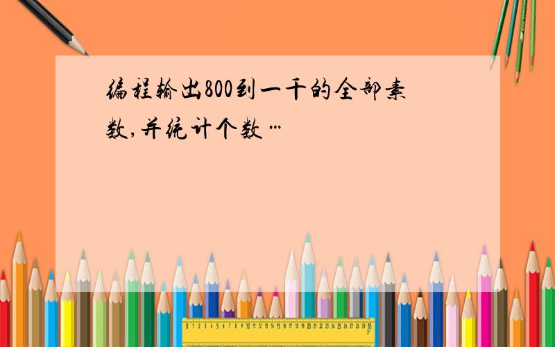 编程输出800到一千的全部素数,并统计个数…