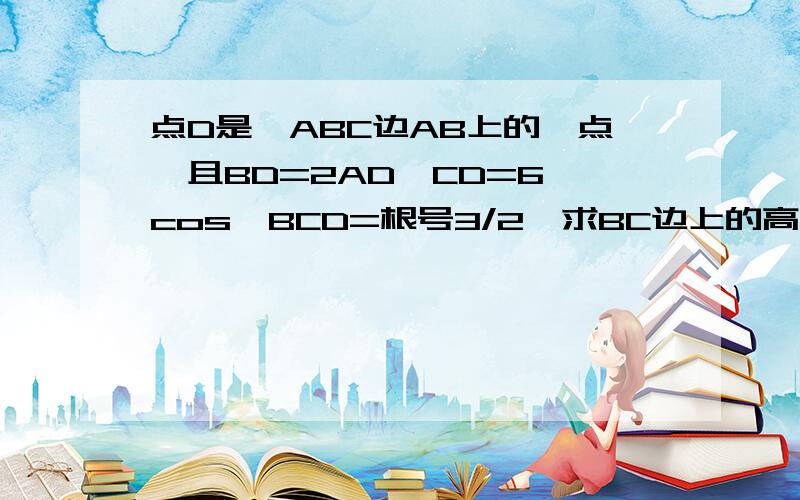 点D是△ABC边AB上的一点,且BD=2AD,CD=6,cos∠BCD=根号3/2,求BC边上的高AE