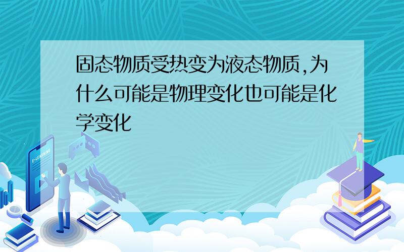 固态物质受热变为液态物质,为什么可能是物理变化也可能是化学变化