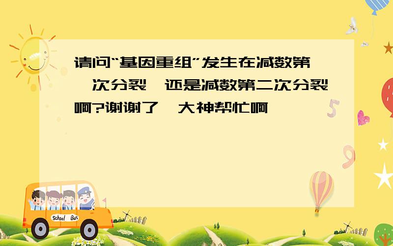 请问“基因重组”发生在减数第一次分裂,还是减数第二次分裂啊?谢谢了,大神帮忙啊