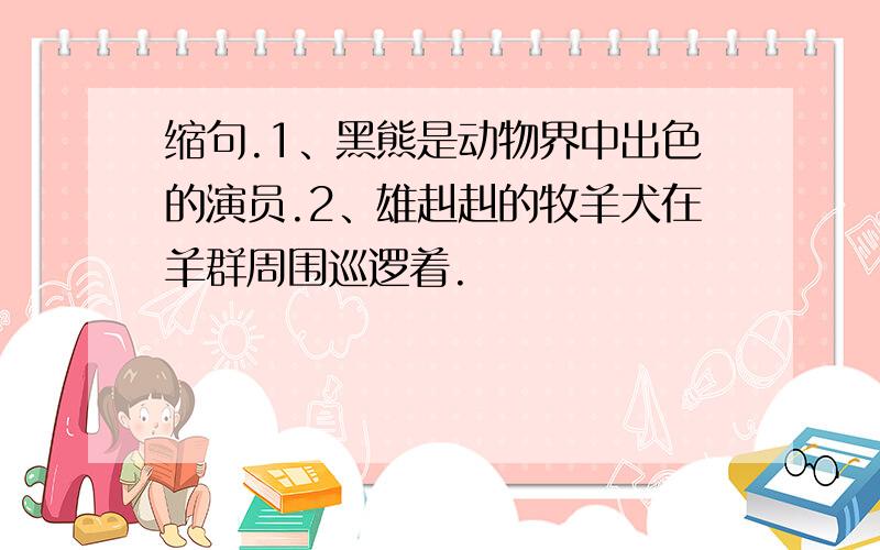 缩句.1、黑熊是动物界中出色的演员.2、雄赳赳的牧羊犬在羊群周围巡逻着.