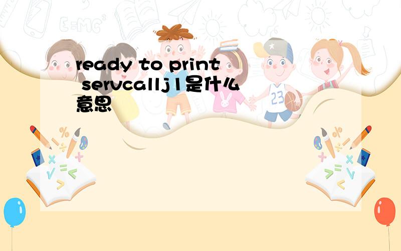 ready to print servcallj1是什么意思