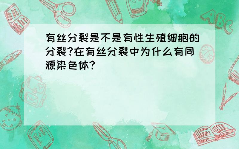 有丝分裂是不是有性生殖细胞的分裂?在有丝分裂中为什么有同源染色体?