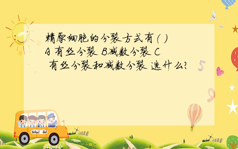 精原细胞的分裂方式有（ ） A 有丝分裂 B减数分裂 C 有丝分裂和减数分裂 选什么?