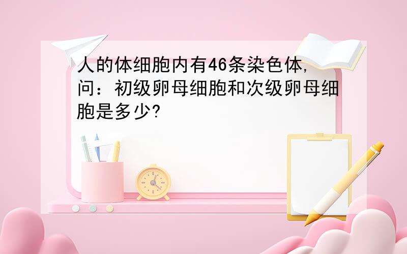 人的体细胞内有46条染色体,问：初级卵母细胞和次级卵母细胞是多少?