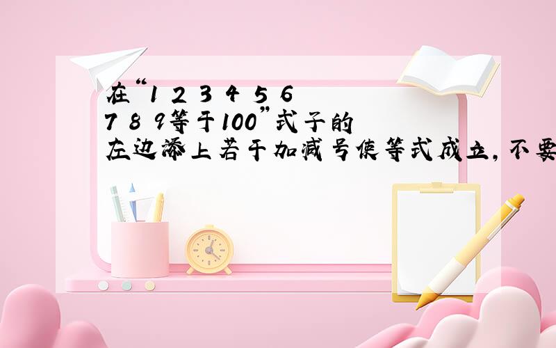 在“1 2 3 4 5 6 7 8 9等于100”式子的左边添上若干加减号使等式成立,不要改变数字顺序