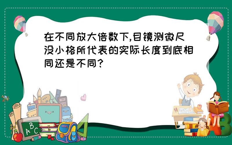 在不同放大倍数下,目镜测微尺没小格所代表的实际长度到底相同还是不同?