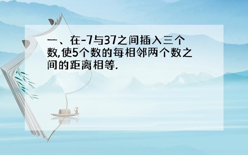 一、在-7与37之间插入三个数,使5个数的每相邻两个数之间的距离相等.