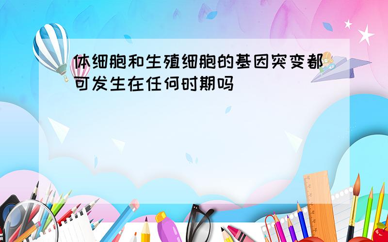 体细胞和生殖细胞的基因突变都可发生在任何时期吗