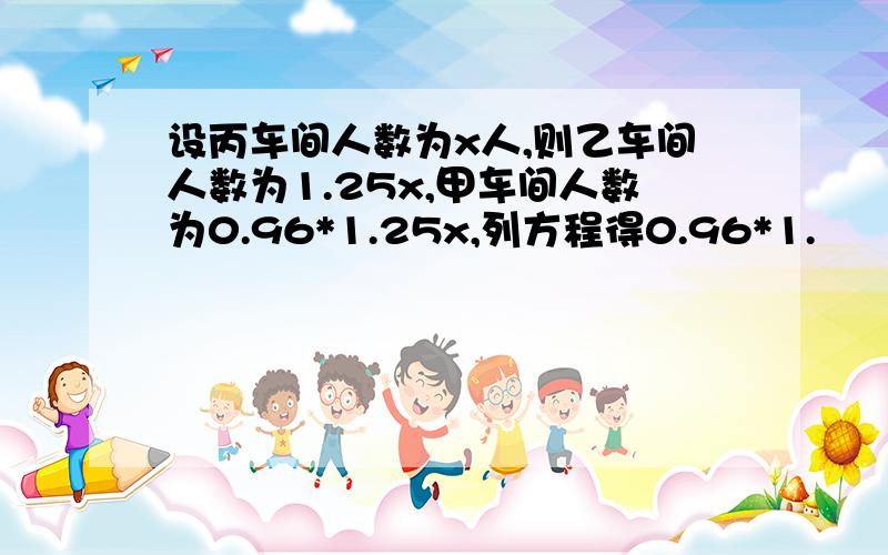 设丙车间人数为x人,则乙车间人数为1.25x,甲车间人数为0.96*1.25x,列方程得0.96*1.