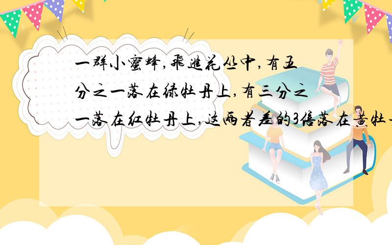 一群小蜜蜂,飞进花丛中,有五分之一落在绿牡丹上,有三分之一落在红牡丹上,这两者差的3倍落在黄牡丹上,最后剩下1只落在黑牡