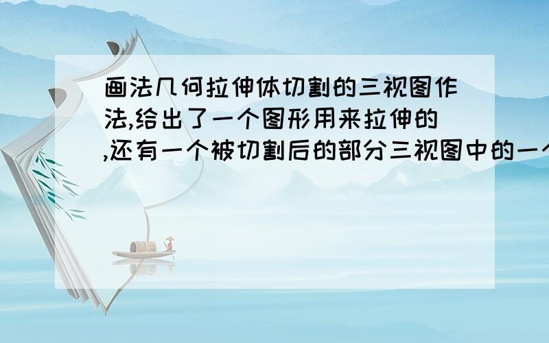 画法几何拉伸体切割的三视图作法,给出了一个图形用来拉伸的,还有一个被切割后的部分三视图中的一个,请问有什么好的方法,