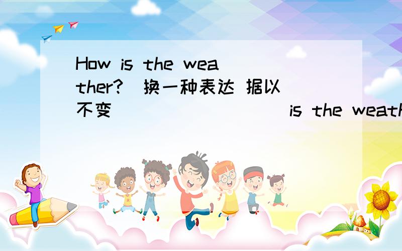 How is the weather?(换一种表达 据以不变） ________is the weather______