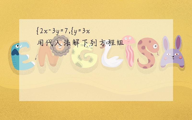 {2x-3y=7,{y=3x用代入法解下列方程组