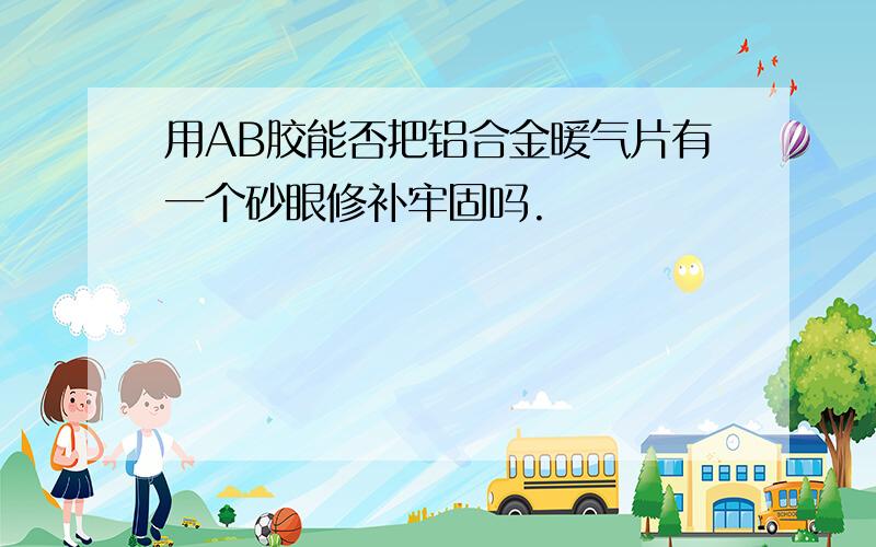 用AB胶能否把铝合金暖气片有一个砂眼修补牢固吗.