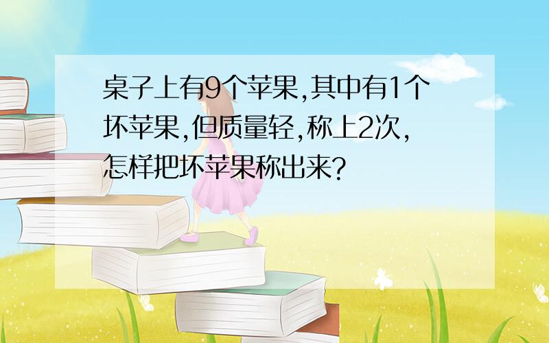 桌子上有9个苹果,其中有1个坏苹果,但质量轻,称上2次,怎样把坏苹果称出来?