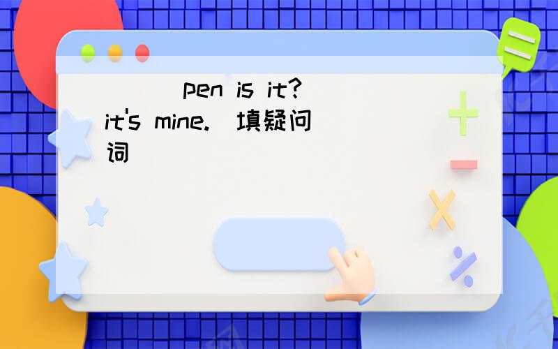 ( ) pen is it?it's mine.(填疑问词)