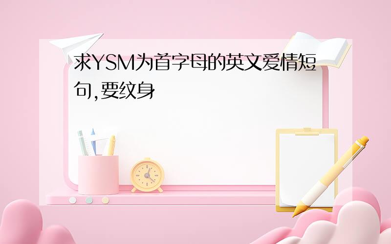 求YSM为首字母的英文爱情短句,要纹身