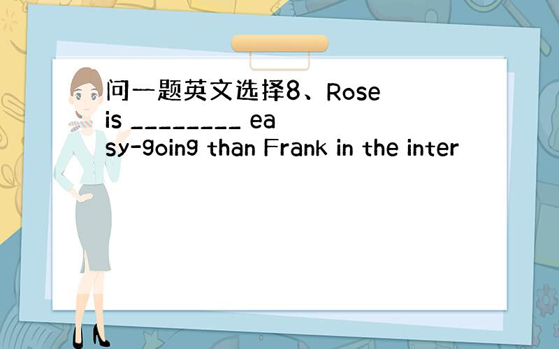 问一题英文选择8、Rose is ________ easy-going than Frank in the inter