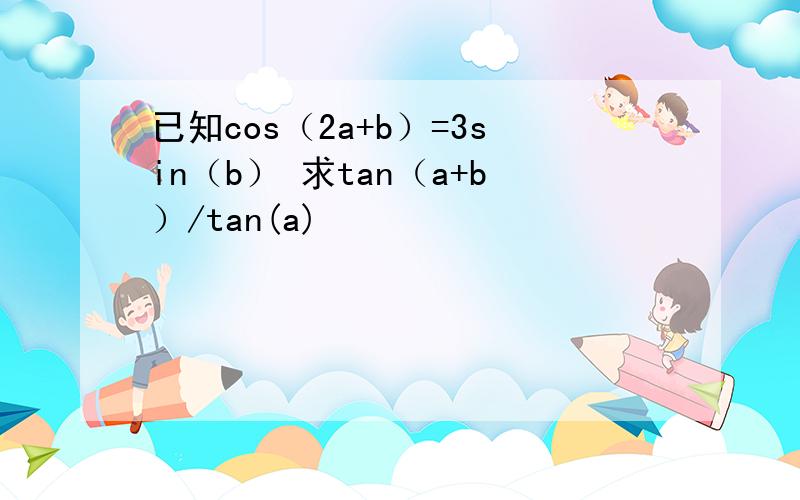 已知cos（2a+b）=3sin（b） 求tan（a+b）/tan(a)