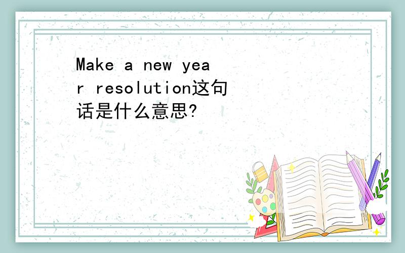 Make a new year resolution这句话是什么意思?