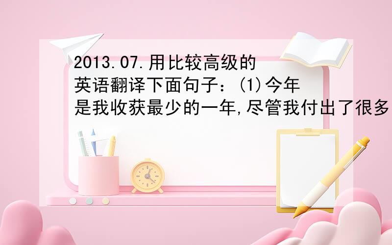 2013.07.用比较高级的英语翻译下面句子：(1)今年是我收获最少的一年,尽管我付出了很多.(2)今天的毕业典礼既代表