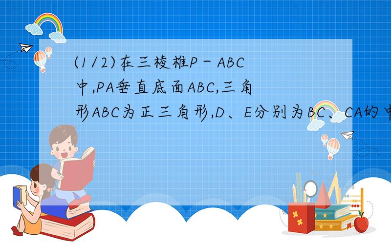 (1/2)在三棱椎P－ABC中,PA垂直底面ABC,三角形ABC为正三角形,D、E分别为BC、CA的中点 求证：平面PB