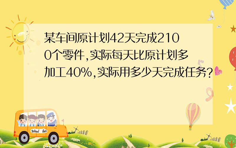 某车间原计划42天完成2100个零件,实际每天比原计划多加工40%,实际用多少天完成任务?