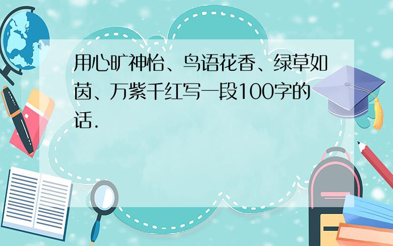 用心旷神怡、鸟语花香、绿草如茵、万紫千红写一段100字的话.