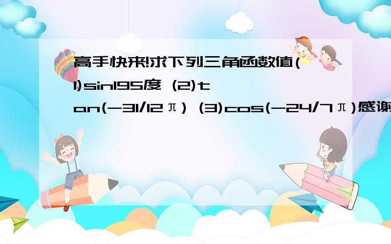 高手快来!求下列三角函数值(1)sin195度 (2)tan(-31/12π) (3)cos(-24/7π)感谢!