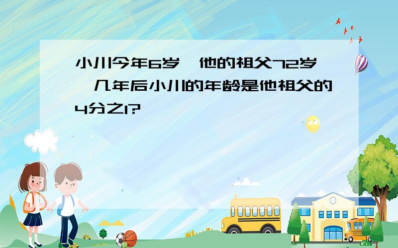 小川今年6岁,他的祖父72岁,几年后小川的年龄是他祖父的4分之1?