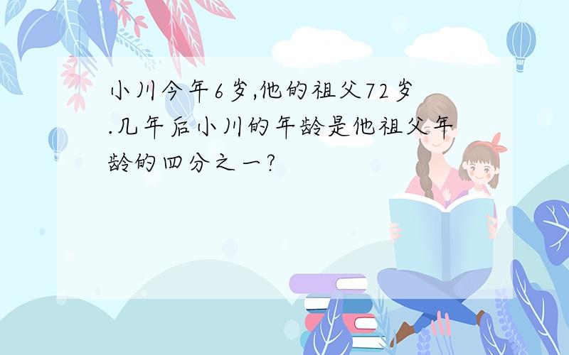 小川今年6岁,他的祖父72岁.几年后小川的年龄是他祖父年龄的四分之一?