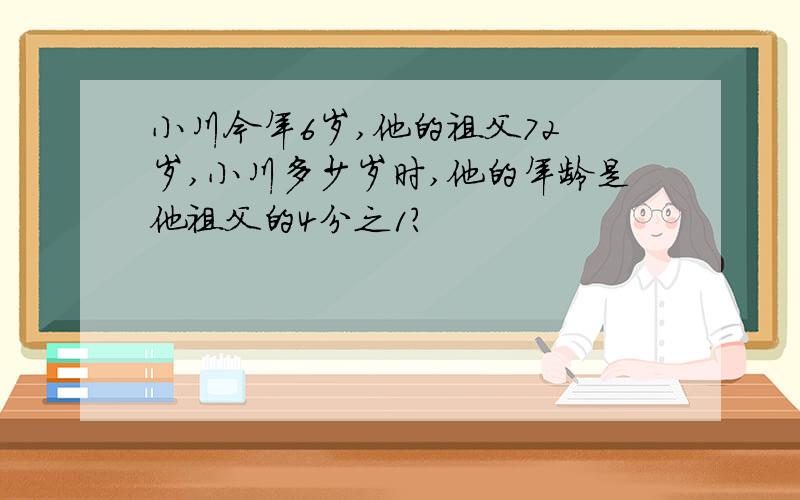 小川今年6岁,他的祖父72 岁,小川多少岁时,他的年龄是他祖父的4分之1?