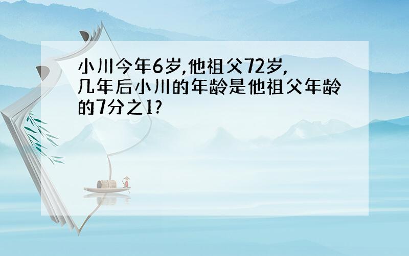 小川今年6岁,他祖父72岁,几年后小川的年龄是他祖父年龄的7分之1?