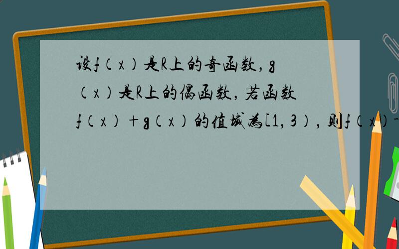 设f（x）是R上的奇函数，g（x）是R上的偶函数，若函数f（x）+g（x）的值域为[1，3），则f（x）-g（x）的值域