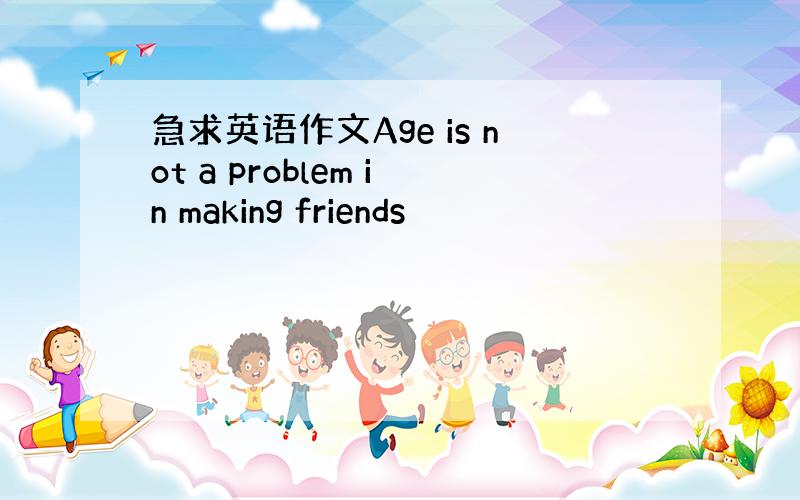 急求英语作文Age is not a problem in making friends