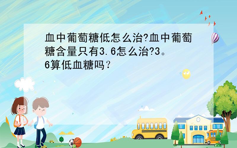 血中葡萄糖低怎么治?血中葡萄糖含量只有3.6怎么治?3。6算低血糖吗？