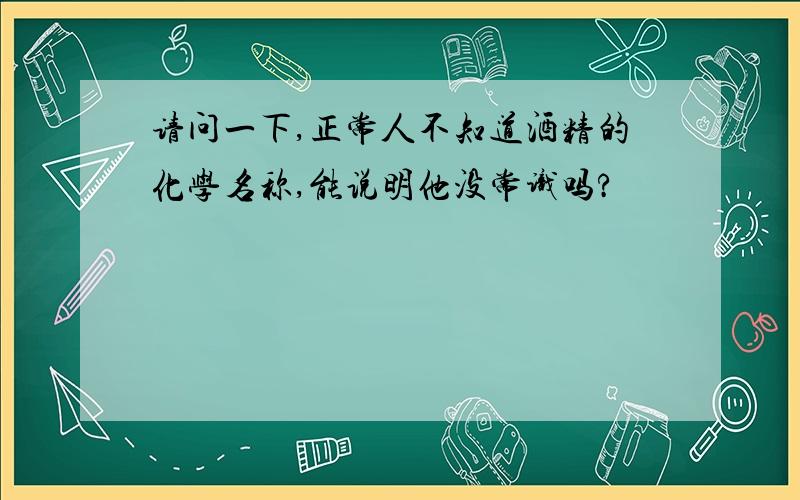 请问一下,正常人不知道酒精的化学名称,能说明他没常识吗?