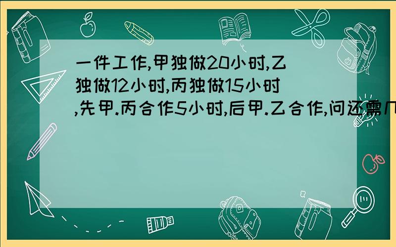 一件工作,甲独做20小时,乙独做12小时,丙独做15小时,先甲.丙合作5小时,后甲.乙合作,问还需几天完成?