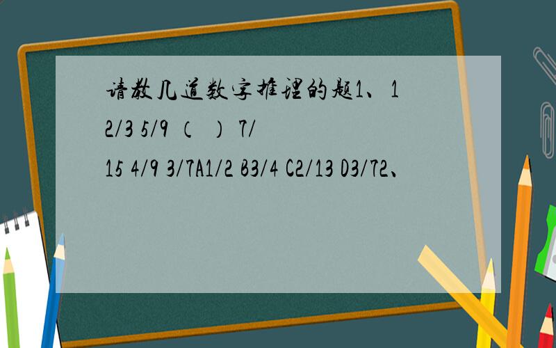 请教几道数字推理的题1、1 2/3 5/9 （ ） 7/15 4/9 3/7A1/2 B3/4 C2/13 D3/72、