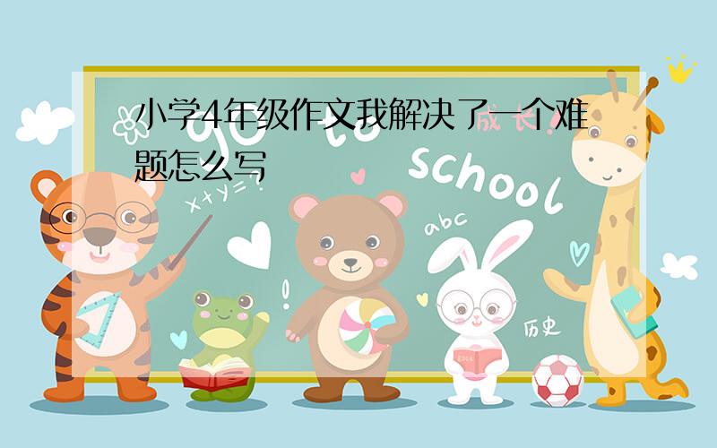 小学4年级作文我解决了一个难题怎么写