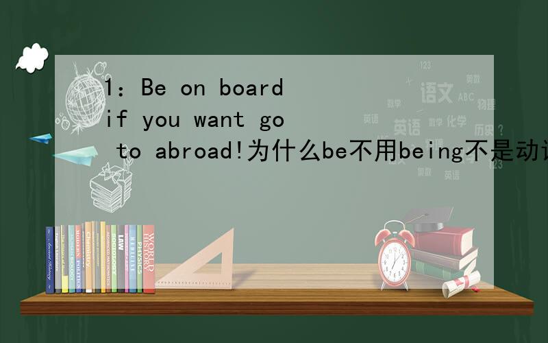 1：Be on board if you want go to abroad!为什么be不用being不是动词开头用in